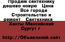 Продам сантехнику дешево новую › Цена ­ 20 - Все города Строительство и ремонт » Сантехника   . Ханты-Мансийский,Сургут г.